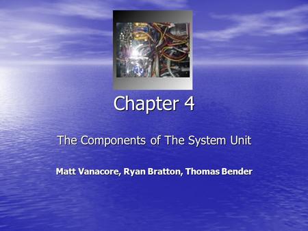 Chapter 4 The Components of The System Unit Matt Vanacore, Ryan Bratton, Thomas Bender.