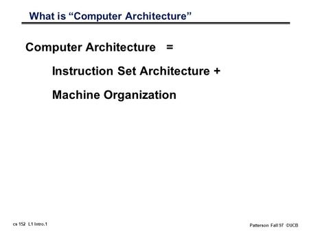 Cs 152 L1 Intro.1 Patterson Fall 97 ©UCB What is “Computer Architecture” Computer Architecture = Instruction Set Architecture + Machine Organization.