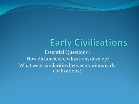 Essential Questions : How did ancient civilizations develop? What were similarities between various early civilizations?