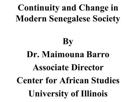 Continuity and Change in Modern Senegalese Society By Dr. Maimouna Barro Associate Director Center for African Studies University of Illinois.