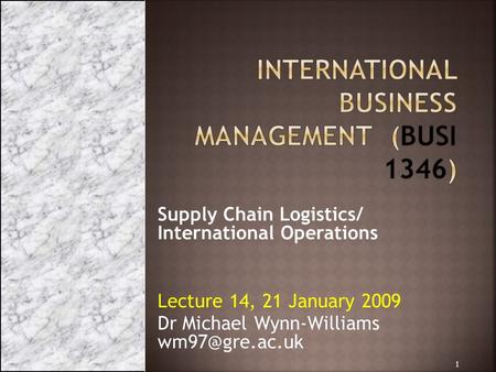 Supply Chain Logistics/ International Operations Lecture 14, 21 January 2009 Dr Michael Wynn-Williams 1.