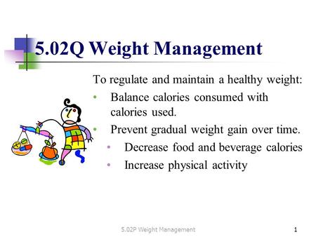 To regulate and maintain a healthy weight: Balance calories consumed with calories used. Prevent gradual weight gain over time. Decrease food and beverage.