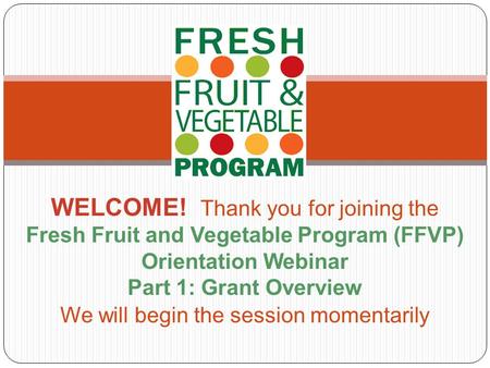 WELCOME! Thank you for joining the Fresh Fruit and Vegetable Program (FFVP) Orientation Webinar Part 1: Grant Overview We will begin the session momentarily.