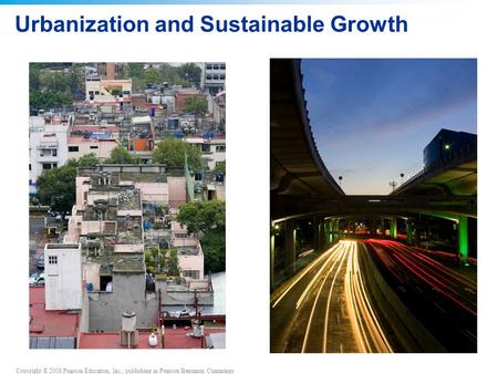Copyright © 2008 Pearson Education, Inc., publishing as Pearson Benjamin Cummings Urbanization and Sustainable Growth.