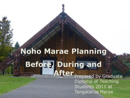Noho Marae Noho Marae Planning Before, During and After Prepared by Graduate Diploma of Teaching Students 2011 at Tangatarua Marae.