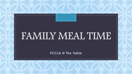 C FAMILY MEAL TIME The Table. Family Roles What tasks are required of you each day? What tasks are required of your family members each day? What.