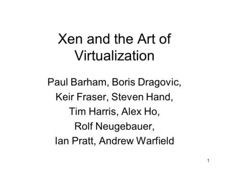 1 Xen and the Art of Virtualization Paul Barham, Boris Dragovic, Keir Fraser, Steven Hand, Tim Harris, Alex Ho, Rolf Neugebauer, Ian Pratt, Andrew Warfield.