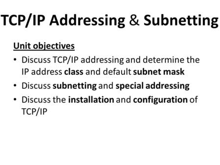 TCP/IP Addressing & Subnetting Unit objectives Discuss TCP/IP addressing and determine the IP address class and default subnet mask Discuss subnetting.
