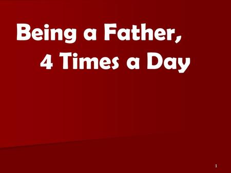 1 Being a Father, 4 Times a Day. 2 Malachi 4:5-6 Deuteronomy 6:4-7 Psalms 68:5.