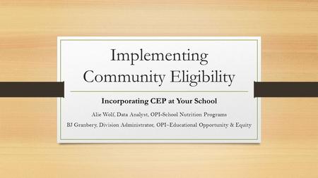 Implementing Community Eligibility Incorporating CEP at Your School Alie Wolf, Data Analyst, OPI-School Nutrition Programs BJ Granbery, Division Administrator,