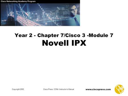 Www.ciscopress.com Copyright 2002Cisco Press: CCNA Instructor’s Manual Year 2 - Chapter 7/Cisco 3 -Module 7 Novell IPX.