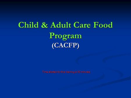 Child & Adult Care Food Program (CACFP) Time allotted for this training is 30 minutes.