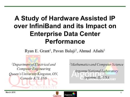 1 March 2010 A Study of Hardware Assisted IP over InfiniBand and its Impact on Enterprise Data Center Performance Ryan E. Grant 1, Pavan Balaji 2, Ahmad.