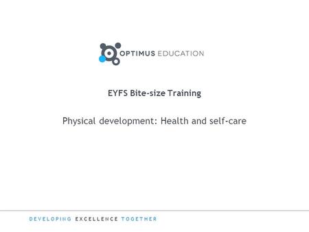 DEVELOPING EXCELLENCE TOGETHER Physical development: Health and self-care EYFS Bite-size Training.