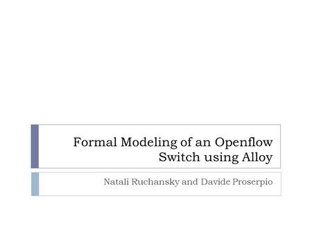Formal Modeling of an Openflow Switch using Alloy Natali Ruchansky and Davide Proserpio.