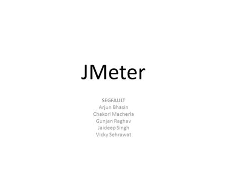 JMeter SEGFAULT Arjun Bhasin Chakori Macherla Gunjan Raghav Jaideep Singh Vicky Sehrawat.