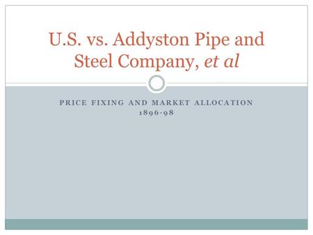PRICE FIXING AND MARKET ALLOCATION 1896-98 U.S. vs. Addyston Pipe and Steel Company, et al.