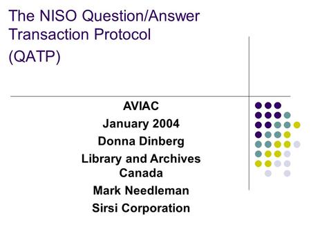 The NISO Question/Answer Transaction Protocol (QATP) AVIAC January 2004 Donna Dinberg Library and Archives Canada Mark Needleman Sirsi Corporation.