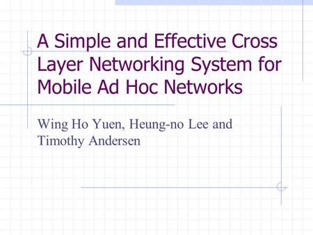 A Simple and Effective Cross Layer Networking System for Mobile Ad Hoc Networks Wing Ho Yuen, Heung-no Lee and Timothy Andersen.