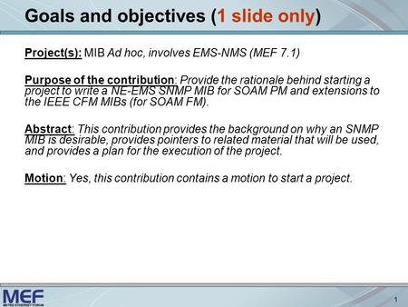 1 Goals and objectives (1 slide only) Project(s): MIB Ad hoc, involves EMS-NMS (MEF 7.1) Purpose of the contribution: Provide the rationale behind starting.