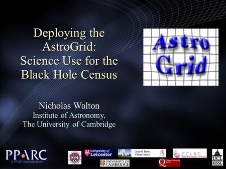 Deploying the AstroGrid: Science Use for the Black Hole Census Deploying the AstroGrid: Science Use for the Black Hole Census Nicholas Walton Institute.