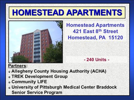 HOMESTEAD APARTMENTS Homestead Apartments 421 East 8 th Street Homestead, PA 15120 Partners: Allegheny County Housing Authority (ACHA) TREK Development.