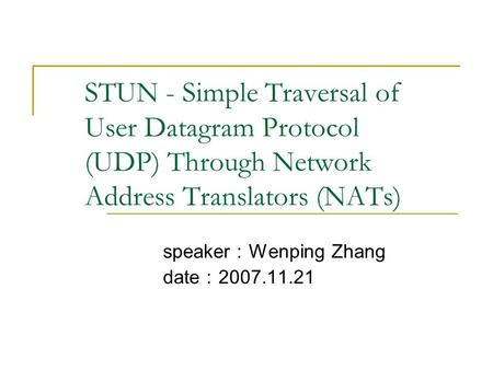 STUN - Simple Traversal of User Datagram Protocol (UDP) Through Network Address Translators (NATs) speaker ： Wenping Zhang date ： 2007.11.21.