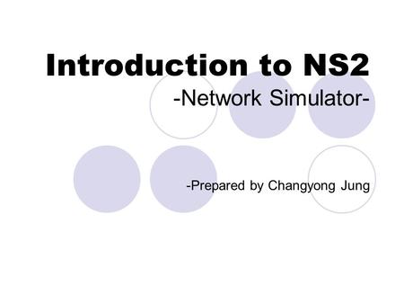 Introduction to NS2 -Network Simulator- -Prepared by Changyong Jung.
