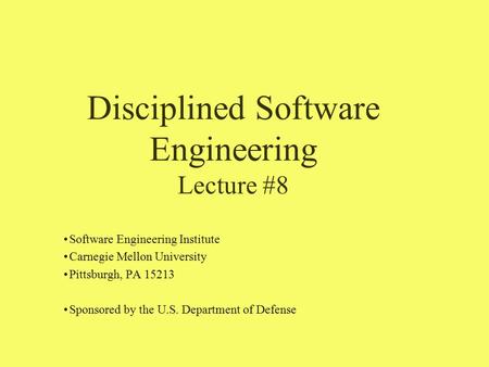 Disciplined Software Engineering Lecture #8 Software Engineering Institute Carnegie Mellon University Pittsburgh, PA 15213 Sponsored by the U.S. Department.