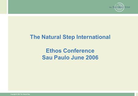 Copyright © 2004 The Natural Step The Natural Step International Ethos Conference Sau Paulo June 2006.