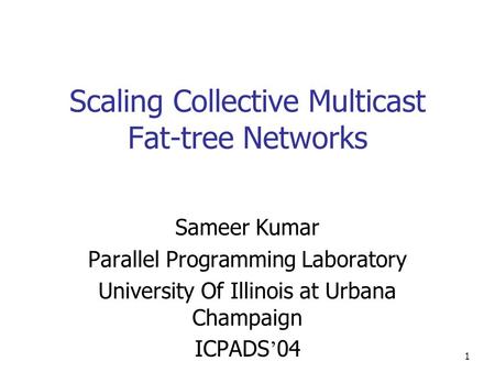 1 Scaling Collective Multicast Fat-tree Networks Sameer Kumar Parallel Programming Laboratory University Of Illinois at Urbana Champaign ICPADS ’ 04.