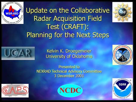 Update on the Collaborative Radar Acquisition Field Test (CRAFT): Planning for the Next Steps Kelvin K. Droegemeier University of Oklahoma Presented to.
