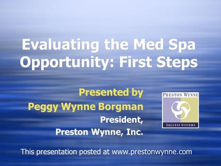 Evaluating the Med Spa Opportunity: First Steps Presented by Peggy Wynne Borgman President, Preston Wynne, Inc. Presented by Peggy Wynne Borgman President,