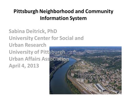Pittsburgh Neighborhood and Community Information System Sabina Deitrick, PhD University Center for Social and Urban Research University of Pittsburgh.