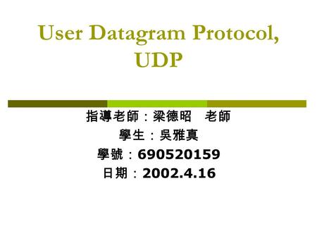 User Datagram Protocol, UDP 指導老師：梁德昭 老師 學生：吳雅真 學號： 690520159 日期： 2002.4.16.