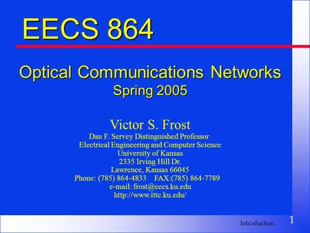 1 Introduction EECS 864 Optical Communications Networks Spring 2005 Victor S. Frost Dan F. Servey Distinguished Professor Electrical Engineering and Computer.