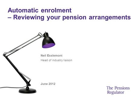 Automatic enrolment – Reviewing your pension arrangements Neil Esslemont Head of industry liaison June 2012.