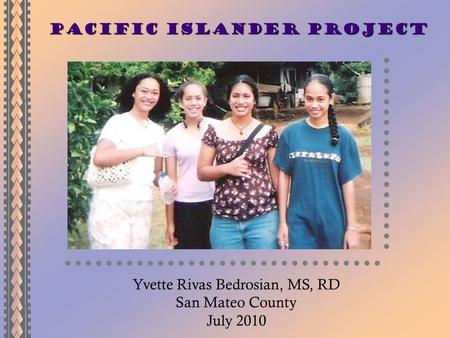 Pacific Islander Project Yvette Rivas Bedrosian, MS, RD San Mateo County July 2010.