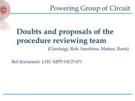 Powering Group of Circuit Doubts and proposals of the procedure reviewing team (Gianluigi, Rob, Sandrine, Matteo, Boris) Ref document: LHC-MPP-HCP-071.