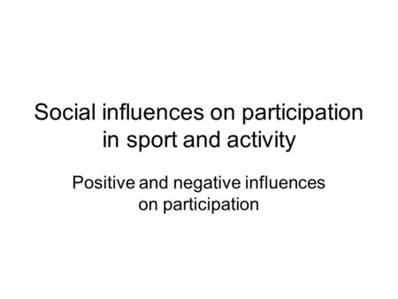 Social influences on participation in sport and activity Positive and negative influences on participation.