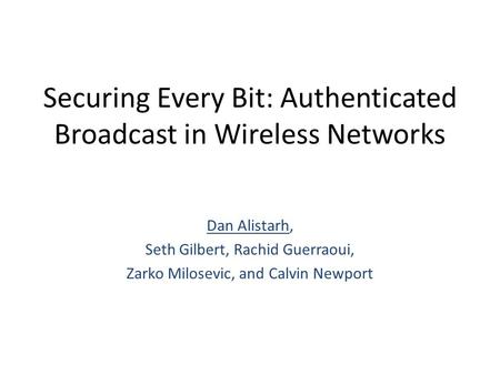 Securing Every Bit: Authenticated Broadcast in Wireless Networks Dan Alistarh, Seth Gilbert, Rachid Guerraoui, Zarko Milosevic, and Calvin Newport.