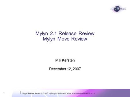 Mylyn Release Review | © 2007 by Mylyn Committers, made available under the EPL v1.0 1 Mylyn 2.1 Release Review Mylyn Move Review Mik Kersten December.