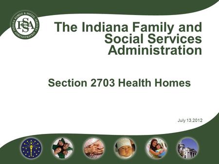 The Indiana Family and Social Services Administration Section 2703 Health Homes July 13,2012.