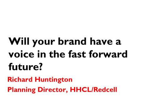 Will your brand have a voice in the fast forward future? Richard Huntington Planning Director, HHCL/Redcell.