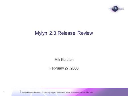 Mylyn Release Review | © 2008 by Mylyn Committers, made available under the EPL v1.0 1 Mylyn 2.3 Release Review Mik Kersten February 27, 2008.
