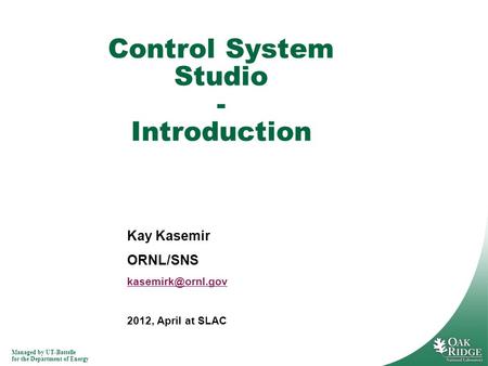 Managed by UT-Battelle for the Department of Energy Kay Kasemir ORNL/SNS 2012, April at SLAC Control System Studio - Introduction.