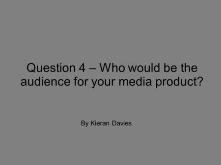 Question 4 – Who would be the audience for your media product? By Kieran Davies.