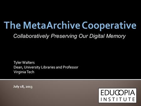 Tyler Walters Dean, University Libraries and Professor Virginia Tech July 18, 2013 Collaboratively Preserving Our Digital Memory.
