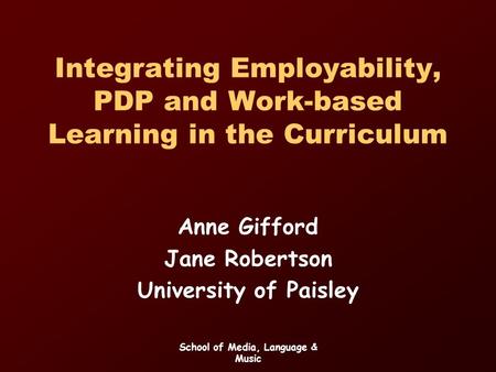 School of Media, Language & Music Integrating Employability, PDP and Work-based Learning in the Curriculum Anne Gifford Jane Robertson University of Paisley.