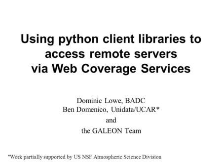 Using python client libraries to access remote servers via Web Coverage Services Dominic Lowe, BADC Ben Domenico, Unidata/UCAR* and the GALEON Team * Work.